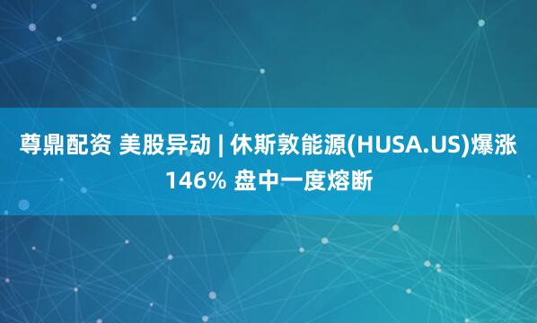 尊鼎配资 美股异动 | 休斯敦能源(HUSA.US)爆涨146% 盘中一度熔断