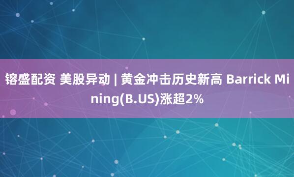 镕盛配资 美股异动 | 黄金冲击历史新高 Barrick Mining(B.US)涨超2%