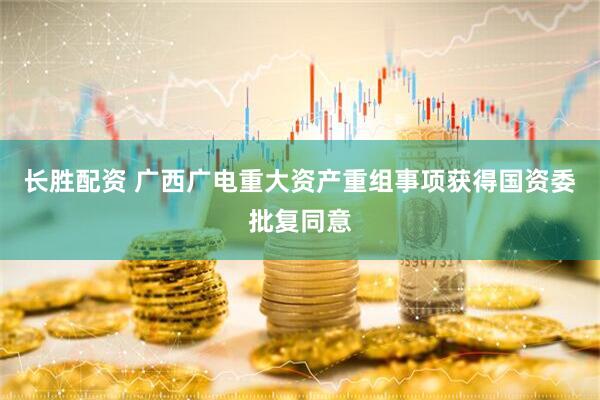 长胜配资 广西广电重大资产重组事项获得国资委批复同意