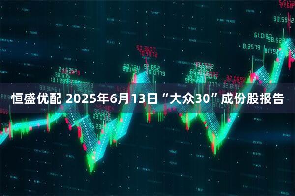 恒盛优配 2025年6月13日“大众30”成份股报告