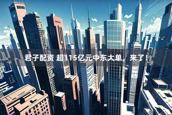 君子配资 超115亿元中东大单，来了！