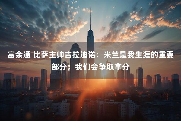 富余通 比萨主帅吉拉迪诺：米兰是我生涯的重要部分；我们会争取拿分
