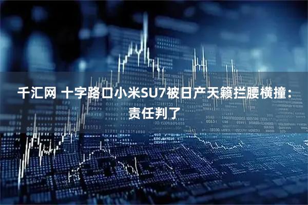 千汇网 十字路口小米SU7被日产天籁拦腰横撞：责任判了