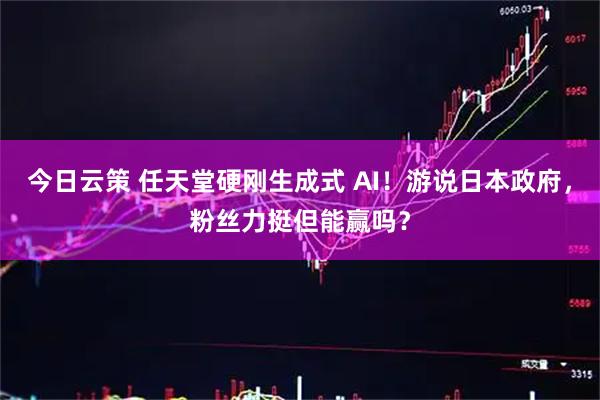 今日云策 任天堂硬刚生成式 AI!游说日本政府,粉丝力挺但能赢吗?