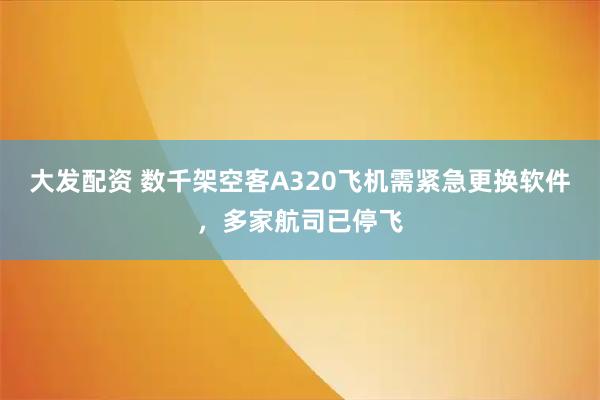 大发配资 数千架空客A320飞机需紧急更换软件,多家航司已停飞