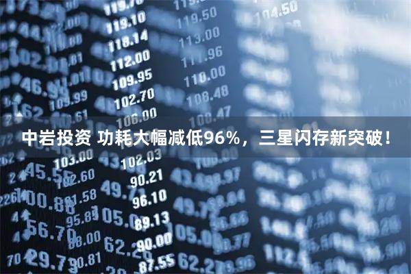 中岩投资 功耗大幅减低96%,三星闪存新突破!