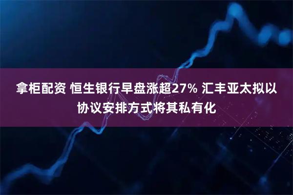 拿柜配资 恒生银行早盘涨超27% 汇丰亚太拟以协议安排方式将其私有化
