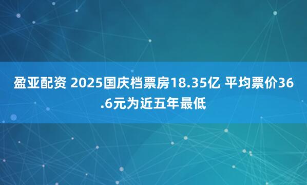盈亚配资 2025国庆档票房18.35亿 平均票价36.6元为近五年最低
