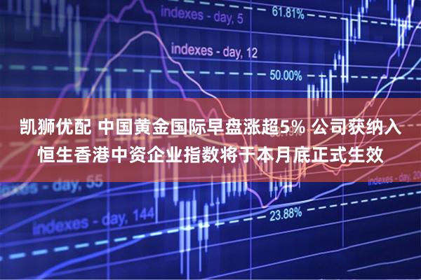 凯狮优配 中国黄金国际早盘涨超5% 公司获纳入恒生香港中资企业指数将于本月底正式生效