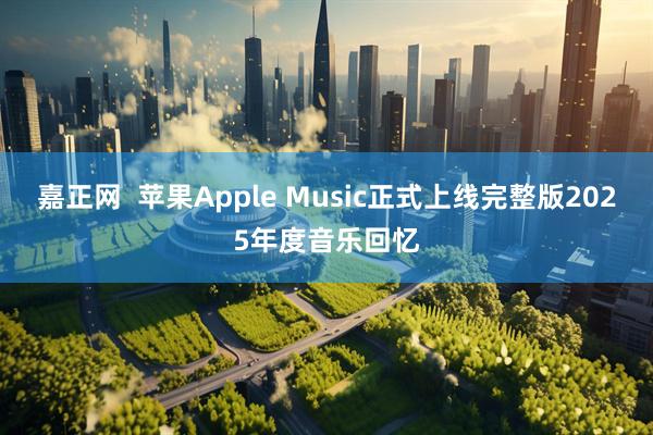 嘉正网  苹果Apple Music正式上线完整版2025年度音乐回忆