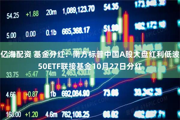 亿海配资 基金分红:南方标普中国A股大盘红利低波50ETF联接基金10月27日分红