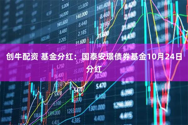 创牛配资 基金分红:国泰安璟债券基金10月24日分红