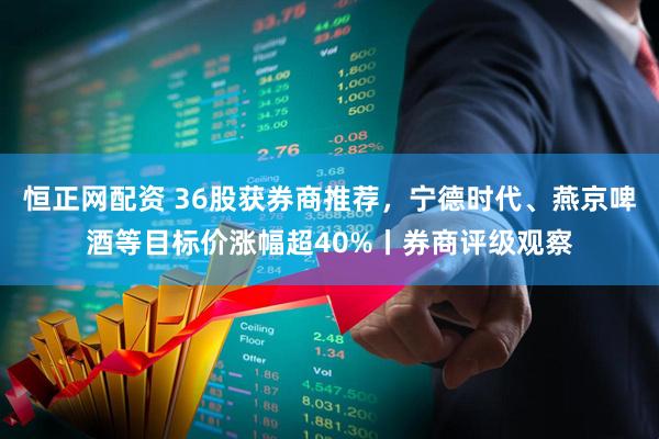 恒正网配资 36股获券商推荐,宁德时代、燕京啤酒等目标价涨幅超40%丨券商评级观察