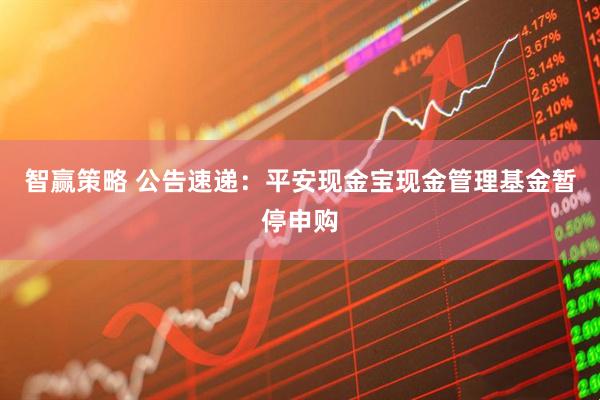 智赢策略 公告速递：平安现金宝现金管理基金暂停申购