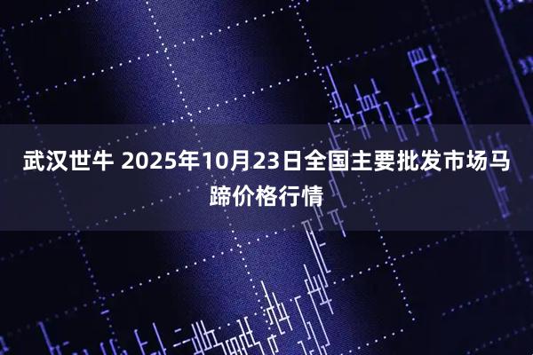武汉世牛 2025年10月23日全国主要批发市场马蹄价格行情