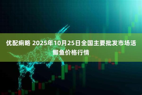 优配痢略 2025年10月25日全国主要批发市场活鲫鱼价格行情