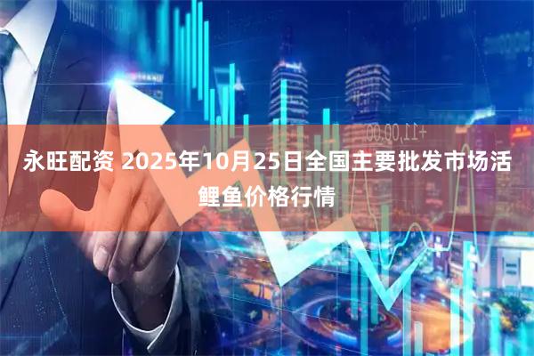 永旺配资 2025年10月25日全国主要批发市场活鲤鱼价格行情