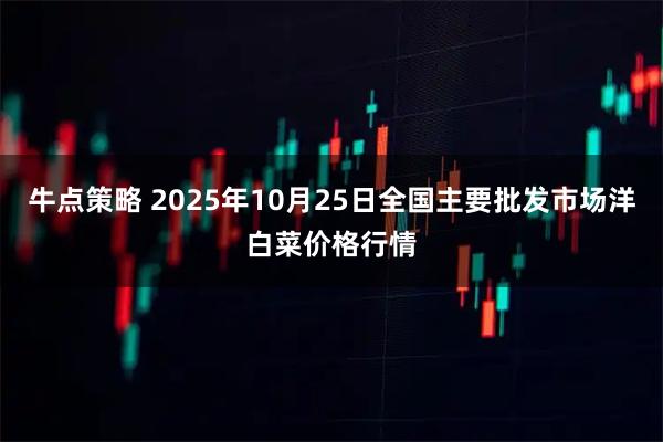 牛点策略 2025年10月25日全国主要批发市场洋白菜价格行情