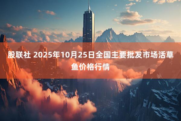 股联社 2025年10月25日全国主要批发市场活草鱼价格行情