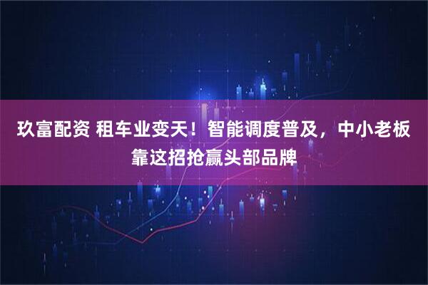 玖富配资 租车业变天!智能调度普及,中小老板靠这招抢赢头部品牌
