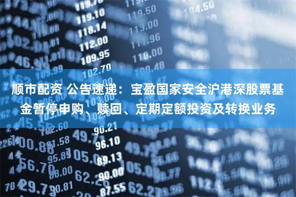 顺市配资 公告速递:宝盈国家安全沪港深股票基金暂停申购、赎回、定期定额投资及转换业务