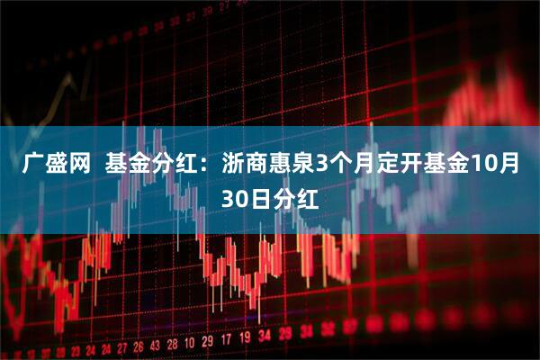 广盛网 基金分红:浙商惠泉3个月定开基金10月30日分红