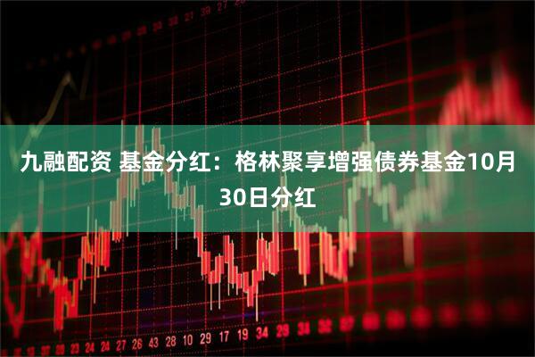 九融配资 基金分红：格林聚享增强债券基金10月30日分红