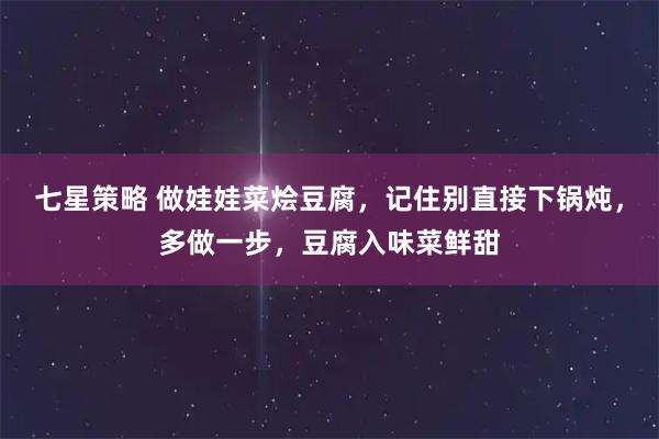 七星策略 做娃娃菜烩豆腐，记住别直接下锅炖，多做一步，豆腐入味菜鲜甜