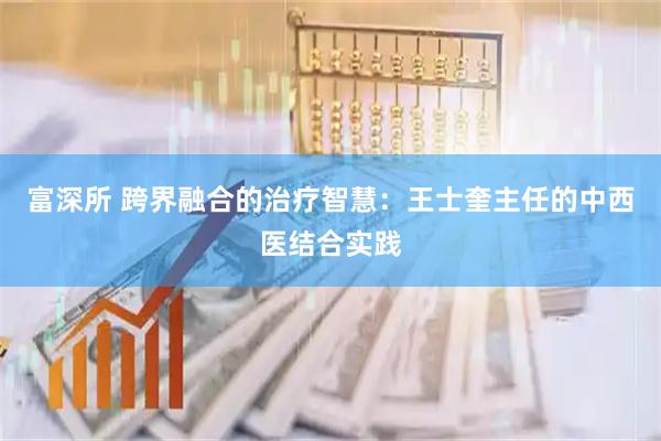 富深所 跨界融合的治疗智慧：王士奎主任的中西医结合实践