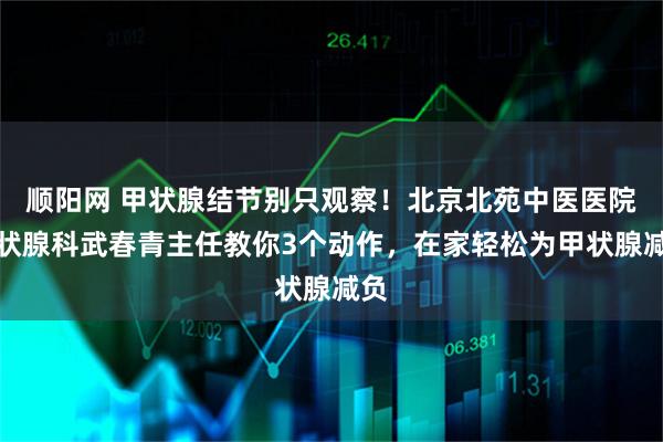 顺阳网 甲状腺结节别只观察!北京北苑中医医院甲状腺科武春青主任教你3个动作,在家轻松为甲状腺减负