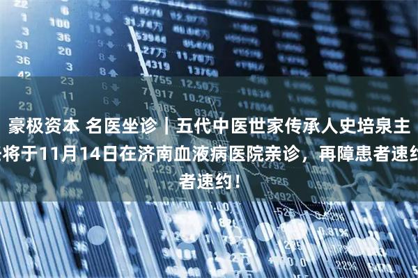 豪极资本 名医坐诊|五代中医世家传承人史培泉主任将于11月14日在济南血液病医院亲诊,再障患者速约!
