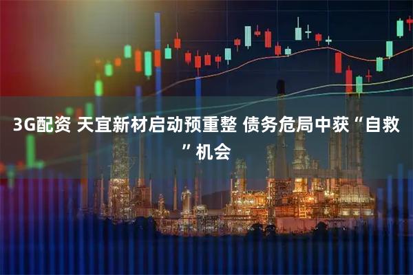 3G配资 天宜新材启动预重整 债务危局中获“自救”机会