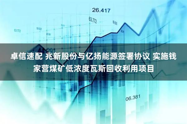 卓信速配 兆新股份与亿扬能源签署协议 实施钱家营煤矿低浓度瓦斯回收利用项目