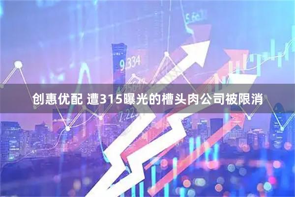 创惠优配 遭315曝光的槽头肉公司被限消