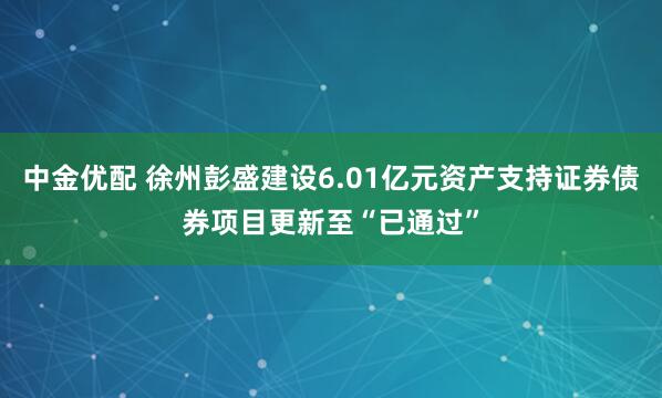中金优配 徐州彭盛建设6.01亿元资产支持证券债券项目更新至“已通过”