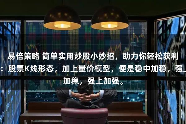易倍策略 简单实用炒股小妙招，助力你轻松获利！记住：股票K线形态，加上量价模型，便是稳中加稳，强上加强。
