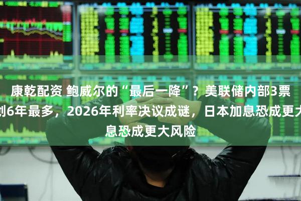 康乾配资 鲍威尔的“最后一降”?美联储内部3票反对创6年最多,2026年利率决议成谜,日本加息恐成更大风险