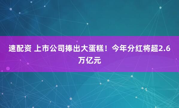速配资 上市公司捧出大蛋糕!今年分红将超2.6万亿元