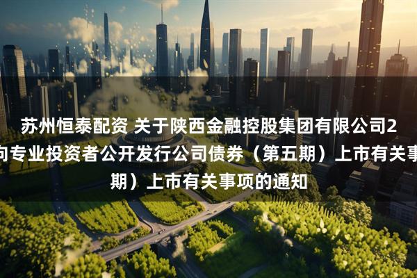 苏州恒泰配资 关于陕西金融控股集团有限公司2025年面向专业投资者公开发行公司债券（第五期）上市有关事项的通知