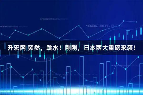升宏网 突然，跳水！刚刚，日本两大重磅来袭！