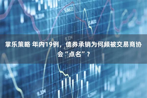 掌乐策略 年内19例，债券承销为何频被交易商协会“点名”？