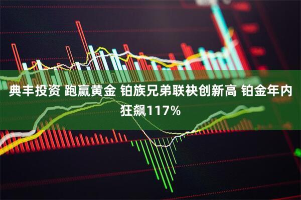 典丰投资 跑赢黄金 铂族兄弟联袂创新高 铂金年内狂飙117%