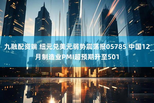 九融配资端 纽元兑美元弱势震荡报05785 中国12月制造业PMI超预期升至501