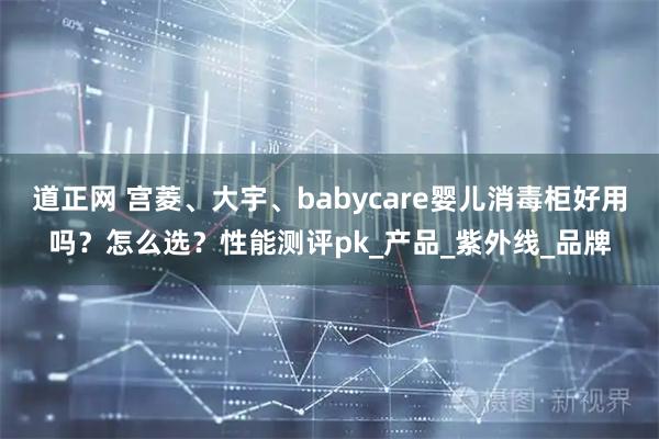 道正网 宫菱、大宇、babycare婴儿消毒柜好用吗？怎么选？性能测评pk_产品_紫外线_品牌
