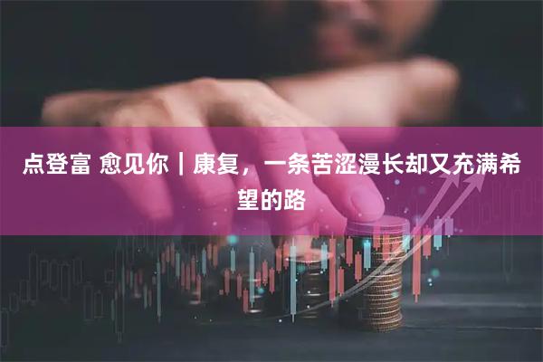 点登富 愈见你｜康复，一条苦涩漫长却又充满希望的路