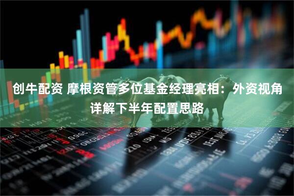 创牛配资 摩根资管多位基金经理亮相：外资视角详解下半年配置思路
