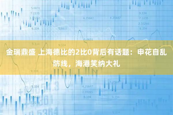 金瑞鼎盛 上海德比的2比0背后有话题：申花自乱防线，海港笑纳大礼
