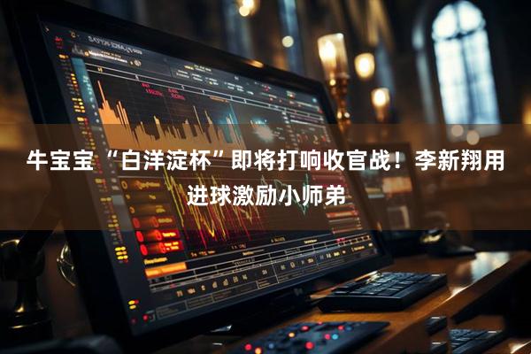 牛宝宝 “白洋淀杯”即将打响收官战！李新翔用进球激励小师弟