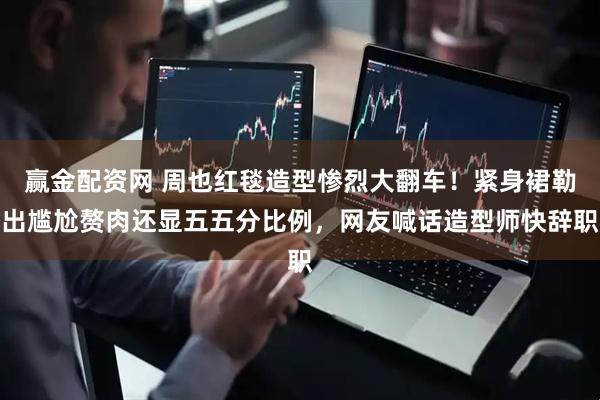 赢金配资网 周也红毯造型惨烈大翻车！紧身裙勒出尴尬赘肉还显五五分比例，网友喊话造型师快辞职