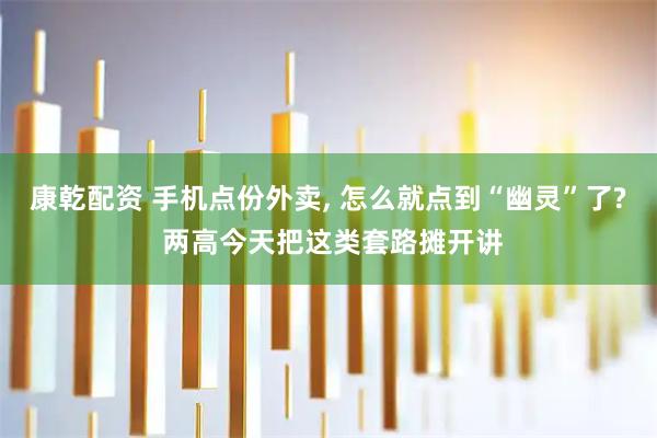 康乾配资 手机点份外卖, 怎么就点到“幽灵”了? 两高今天把这类套路摊开讲